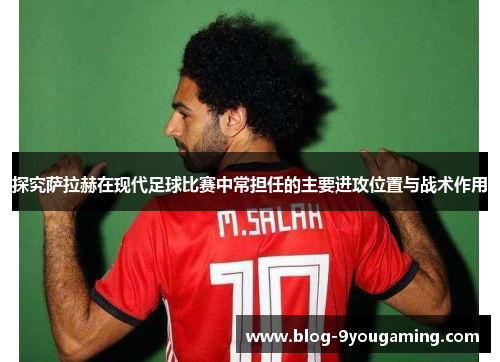 探究萨拉赫在现代足球比赛中常担任的主要进攻位置与战术作用